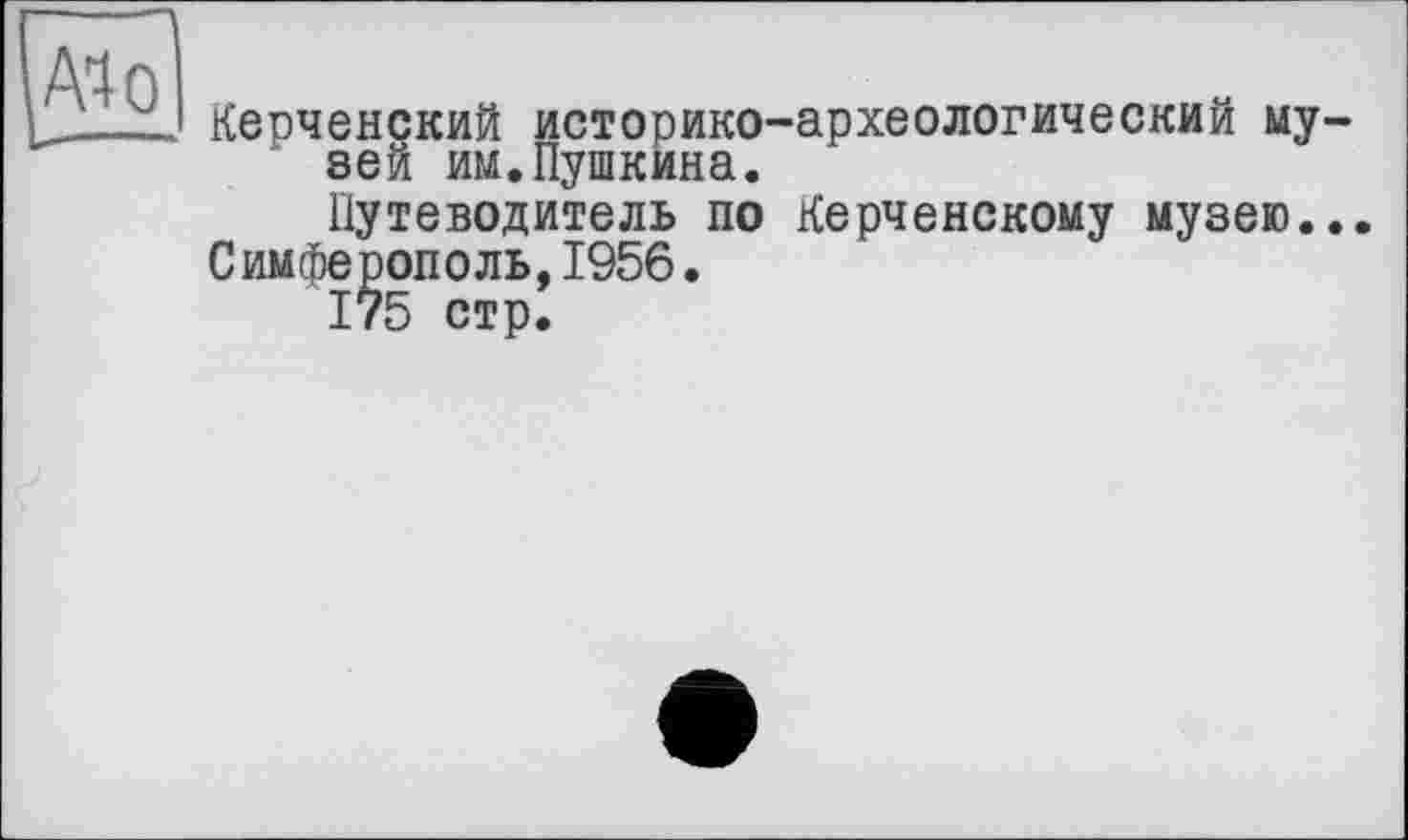 ﻿Al о
Керченский историко-археологический музей им.Пушкина.
Путеводитель по Керченскому музею...
Симферополь,1956.
175 стр.